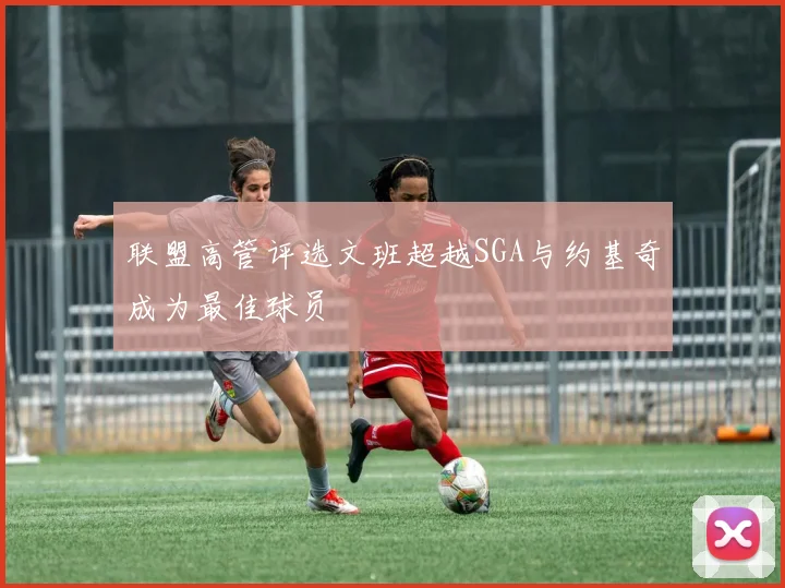 联盟高管评选文班超越SGA与约基奇成为最佳球员