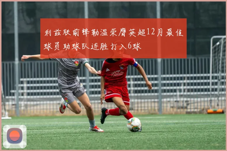 利兹联前锋勒温荣膺英超12月最佳球员助球队连胜打入6球