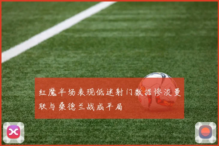 红魔半场表现低迷射门数据惨淡曼联与桑德兰战成平局