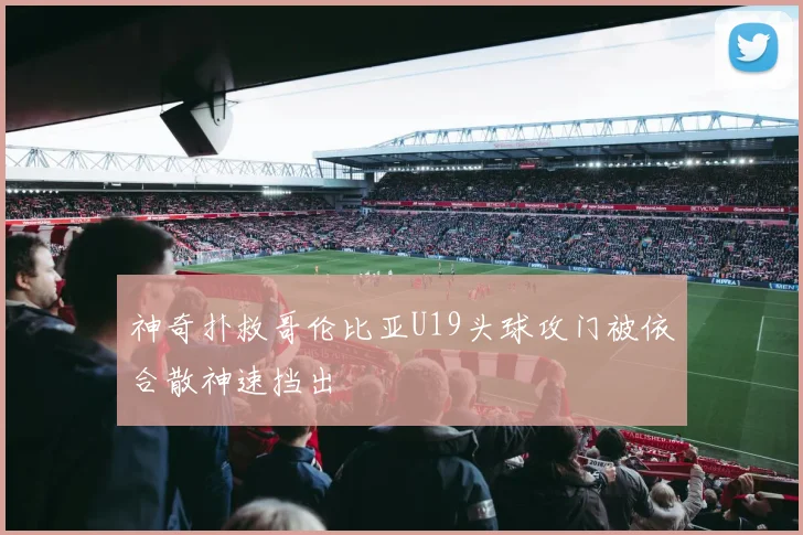 神奇扑救哥伦比亚U19头球攻门被依合散神速挡出